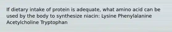 If dietary intake of protein is adequate, what amino acid can be used by the body to synthesize niacin: Lysine Phenylalanine Acetylcholine Tryptophan