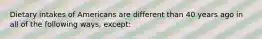 Dietary intakes of Americans are different than 40 years ago in all of the following ways, except: