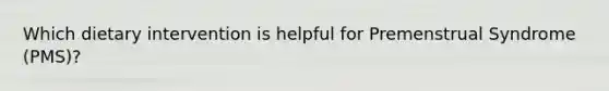 Which dietary intervention is helpful for Premenstrual Syndrome (PMS)?
