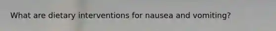 What are dietary interventions for nausea and vomiting?