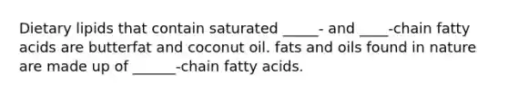 Dietary lipids that contain saturated _____‑ and ____‑chain fatty acids are butterfat and coconut oil. fats and oils found in nature are made up of ______‑chain fatty acids.