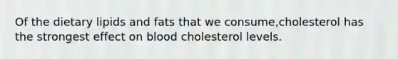 Of the dietary lipids and fats that we consume,cholesterol has the strongest effect on blood cholesterol levels.