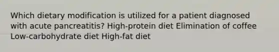 Which dietary modification is utilized for a patient diagnosed with acute pancreatitis? High-protein diet Elimination of coffee Low-carbohydrate diet High-fat diet