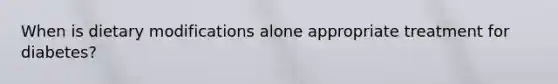 When is dietary modifications alone appropriate treatment for diabetes?