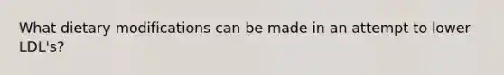 What dietary modifications can be made in an attempt to lower LDL's?