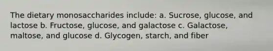 The dietary monosaccharides include: a. Sucrose, glucose, and lactose b. Fructose, glucose, and galactose c. Galactose, maltose, and glucose d. Glycogen, starch, and fiber