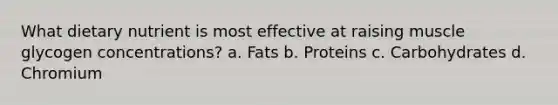 What dietary nutrient is most effective at raising muscle glycogen concentrations? a. Fats b. Proteins c. Carbohydrates d. Chromium