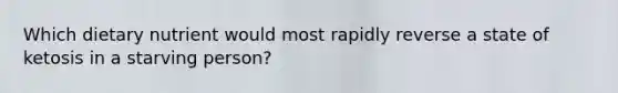 ​Which dietary nutrient would most rapidly reverse a state of ketosis in a starving person?