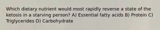 Which dietary nutrient would most rapidly reverse a state of the ketosis in a starving person? A) Essential fatty acids B) Protein C) Triglycerides D) Carbohydrate