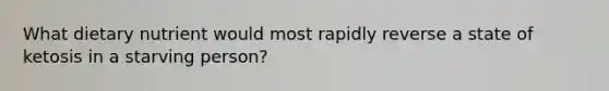 What dietary nutrient would most rapidly reverse a state of ketosis in a starving person?