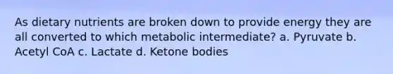 As dietary nutrients are broken down to provide energy they are all converted to which metabolic intermediate? a. Pyruvate b. Acetyl CoA c. Lactate d. Ketone bodies