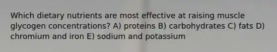 Which dietary nutrients are most effective at raising muscle glycogen concentrations? A) proteins B) carbohydrates C) fats D) chromium and iron E) sodium and potassium