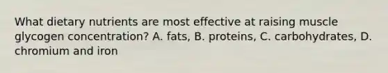 What dietary nutrients are most effective at raising muscle glycogen concentration? A. fats, B. proteins, C. carbohydrates, D. chromium and iron