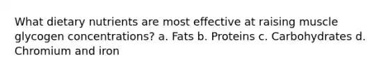 What dietary nutrients are most effective at raising muscle glycogen concentrations? a. Fats b. Proteins c. Carbohydrates d. Chromium and iron