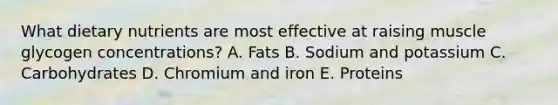 What dietary nutrients are most effective at raising muscle glycogen concentrations? A. Fats B. Sodium and potassium C. Carbohydrates D. Chromium and iron E. Proteins