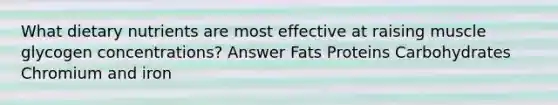 What dietary nutrients are most effective at raising muscle glycogen concentrations? Answer Fats Proteins Carbohydrates Chromium and iron