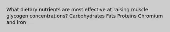 What dietary nutrients are most effective at raising muscle glycogen concentrations? Carbohydrates Fats Proteins Chromium and iron