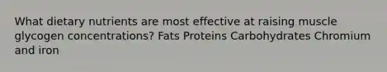 What dietary nutrients are most effective at raising muscle glycogen concentrations? Fats Proteins Carbohydrates Chromium and iron