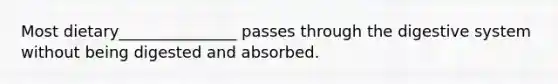 Most dietary_______________ passes through the digestive system without being digested and absorbed.