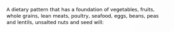 A dietary pattern that has a foundation of vegetables, fruits, whole grains, lean meats, poultry, seafood, eggs, beans, peas and lentils, unsalted nuts and seed will: