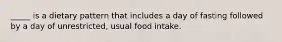 _____ is a dietary pattern that includes a day of fasting followed by a day of unrestricted, usual food intake.