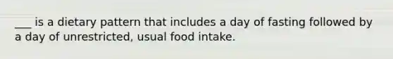 ___ is a dietary pattern that includes a day of fasting followed by a day of unrestricted, usual food intake.