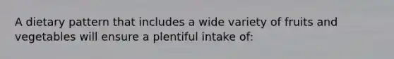 A dietary pattern that includes a wide variety of fruits and vegetables will ensure a plentiful intake of: