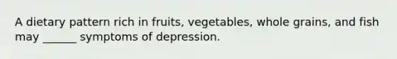 A dietary pattern rich in fruits, vegetables, whole grains, and fish may ______ symptoms of depression.