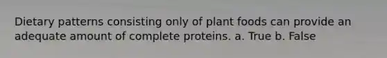 Dietary patterns consisting only of plant foods can provide an adequate amount of complete proteins. a. True b. False