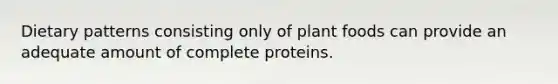 Dietary patterns consisting only of plant foods can provide an adequate amount of complete proteins.