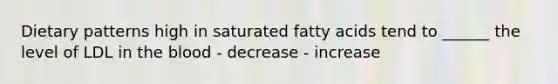 Dietary patterns high in saturated fatty acids tend to ______ the level of LDL in <a href='https://www.questionai.com/knowledge/k7oXMfj7lk-the-blood' class='anchor-knowledge'>the blood</a> - decrease - increase