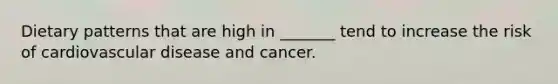 Dietary patterns that are high in _______ tend to increase the risk of cardiovascular disease and cancer.