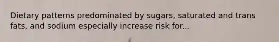 Dietary patterns predominated by sugars, saturated and trans fats, and sodium especially increase risk for...