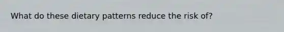 What do these dietary patterns reduce the risk of?