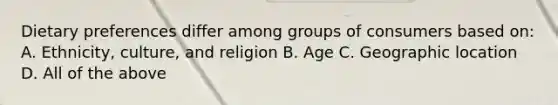 Dietary preferences differ among groups of consumers based on: A. Ethnicity, culture, and religion B. Age C. Geographic location D. All of the above