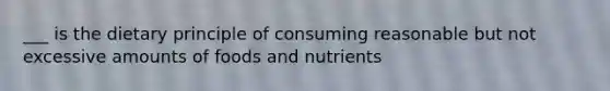 ___ is the dietary principle of consuming reasonable but not excessive amounts of foods and nutrients