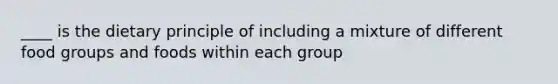 ____ is the dietary principle of including a mixture of different food groups and foods within each group