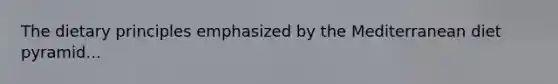 The dietary principles emphasized by the Mediterranean diet pyramid...