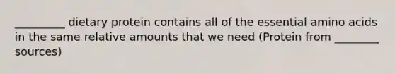 _________ dietary protein contains all of the essential amino acids in the same relative amounts that we need (Protein from ________ sources)