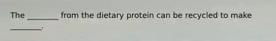 The ________ from the dietary protein can be recycled to make ________.