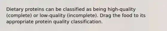 Dietary proteins can be classified as being high-quality (complete) or low-quality (incomplete). Drag the food to its appropriate protein quality classification.