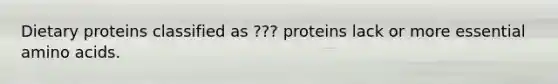 Dietary proteins classified as ??? proteins lack or more essential amino acids.