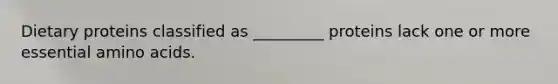 Dietary proteins classified as _________ proteins lack one or more essential amino acids.