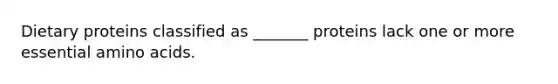 Dietary proteins classified as _______ proteins lack one or more essential amino acids.