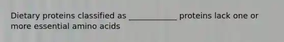 Dietary proteins classified as ____________ proteins lack one or more essential amino acids