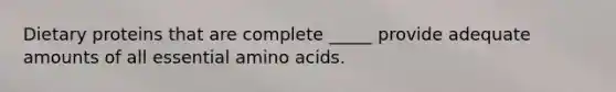 Dietary proteins that are complete _____ provide adequate amounts of all essential amino acids.