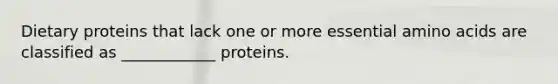 Dietary proteins that lack one or more essential amino acids are classified as ____________ proteins.