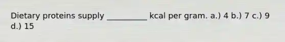 Dietary proteins supply __________ kcal per gram. a.) 4 b.) 7 c.) 9 d.) 15