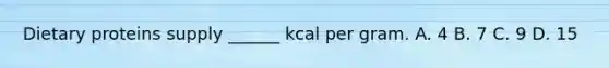 Dietary proteins supply ______ kcal per gram. A. 4 B. 7 C. 9 D. 15