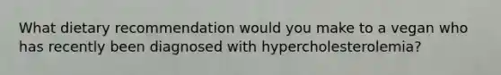 What dietary recommendation would you make to a vegan who has recently been diagnosed with hypercholesterolemia?